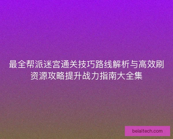 最全帮派迷宫通关技巧路线解析与高效刷资源攻略提升战力指南大全集