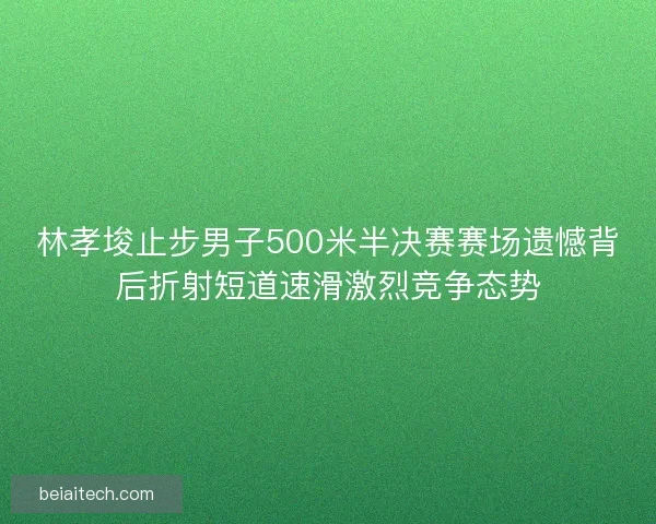 林孝埈止步男子500米半决赛赛场遗憾背后折射短道速滑激烈竞争态势