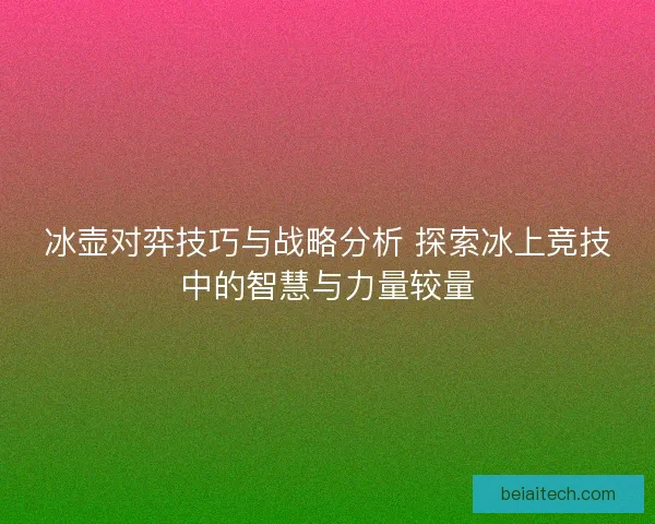 冰壶对弈技巧与战略分析 探索冰上竞技中的智慧与力量较量