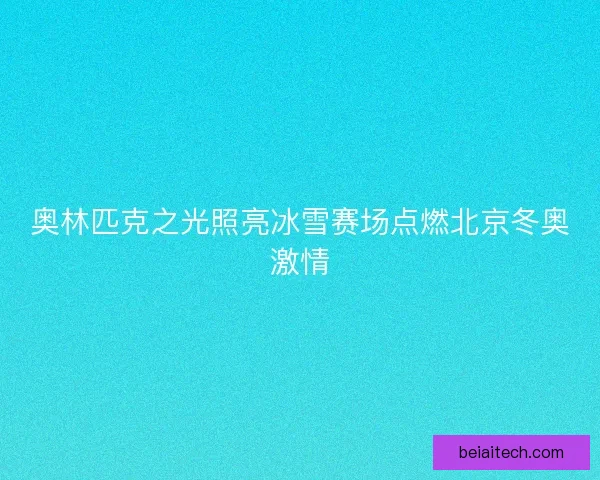 奥林匹克之光照亮冰雪赛场点燃北京冬奥激情