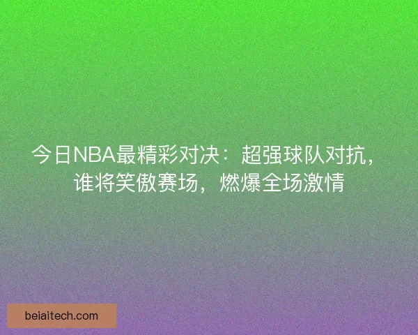 今日NBA最精彩对决：超强球队对抗，谁将笑傲赛场，燃爆全场激情