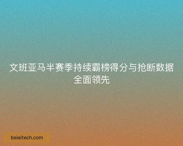 文班亚马半赛季持续霸榜得分与抢断数据全面领先